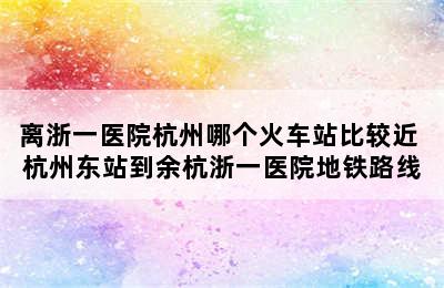 离浙一医院杭州哪个火车站比较近 杭州东站到余杭浙一医院地铁路线